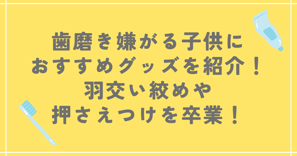 歯磨き嫌がる子供におすすめグッズを紹介！羽交い絞めや押さえつけを卒業！