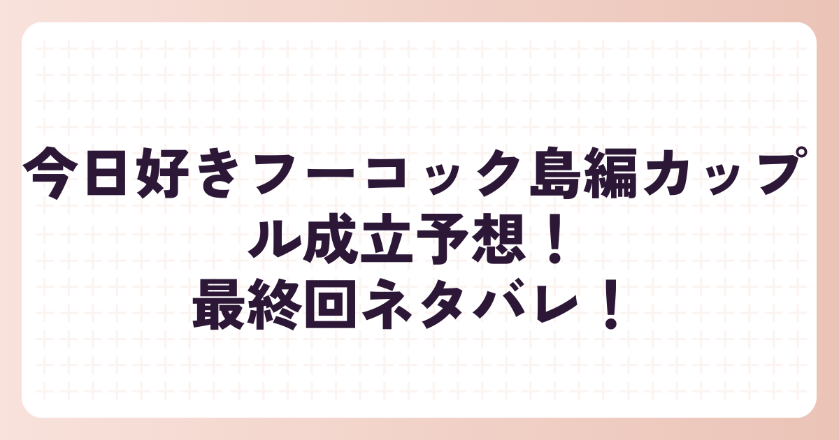 今日好きフーコック島編カップル成立予想！最終回ネタバレ！