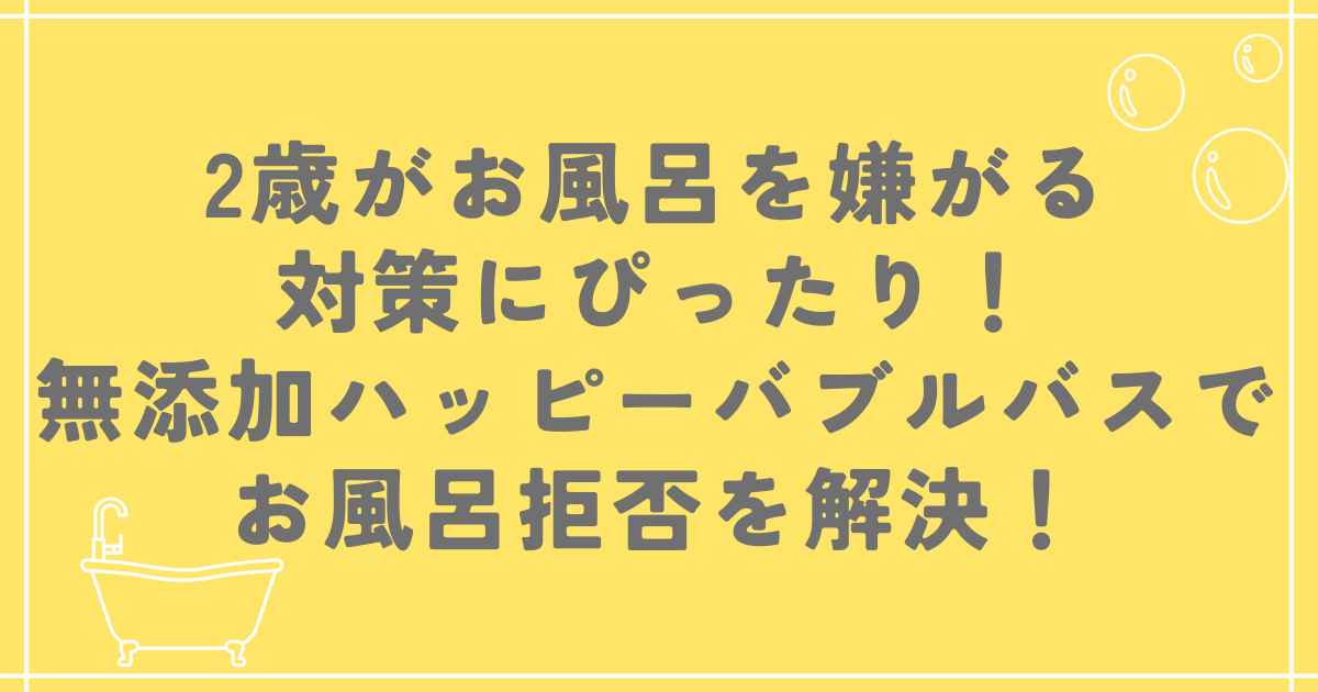 2歳がお風呂を嫌がる対策にぴったり！無添加ハッピーバブルバスでお風呂拒否を解決！