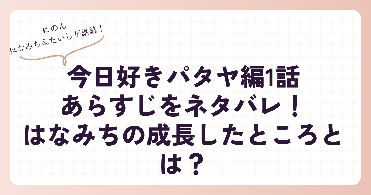 今日好きになりましたパタヤ編1話あらすじをネタバレ！はなみちの成長したところとは？