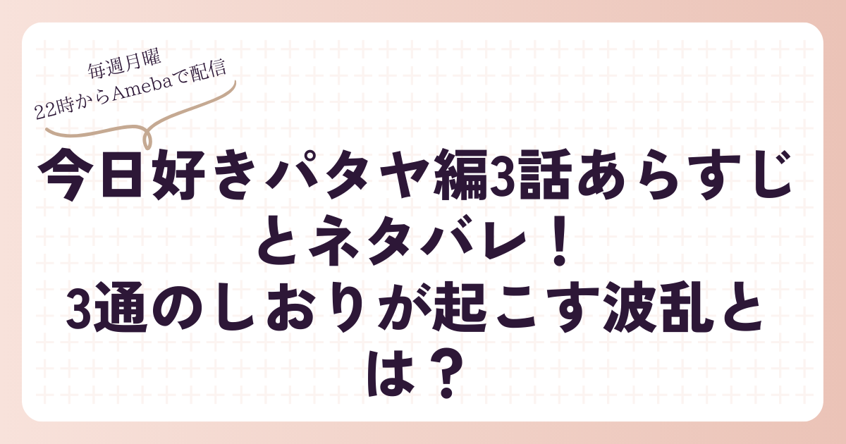 今日好きパタヤ編3話あらすじとネタバレ3通のしおりが起こす波乱とは？