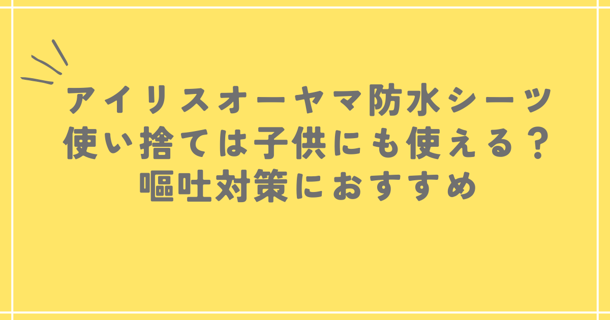 アイリスオーヤマ防水シーツ使い捨ては子供にも使える？嘔吐対策におすすめ