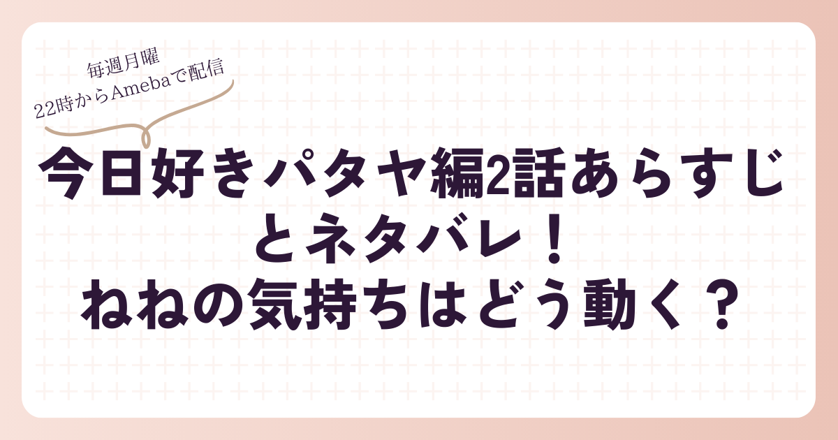 今日好きパタヤ編2話あらすじとネタバレ！ねねの気持ちはどう動く？