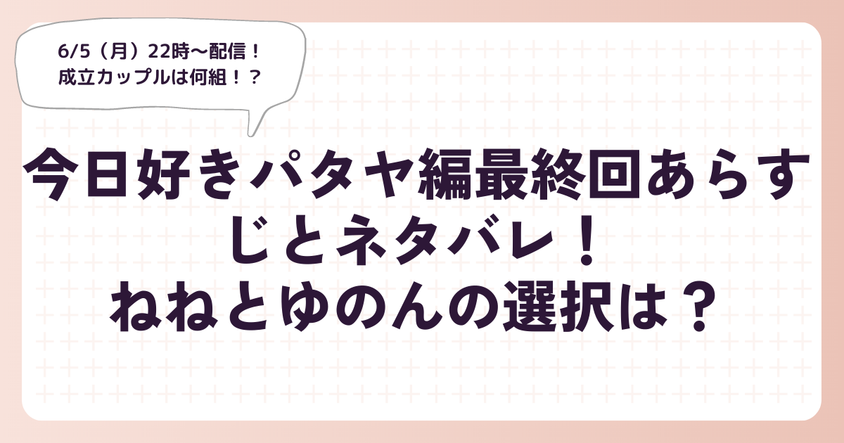 今日好きパタヤ編最終回あらすじとネタバレ！ねねとゆのんの選択は？