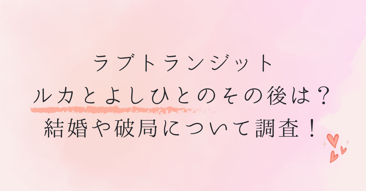 ラブトランジットルカとよしひとのその後は？結婚や破局について調査！