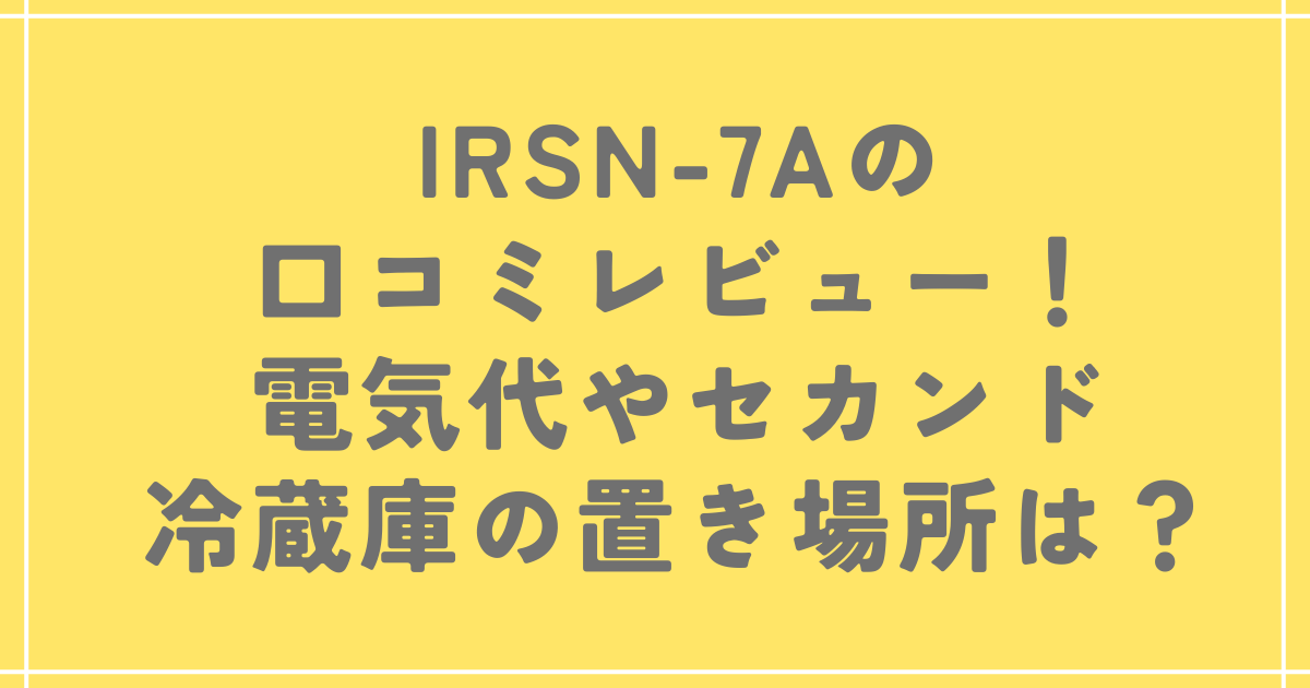 IRSN-7Aの口コミレビュー！電気代やセカンド冷蔵庫の置き場所は？