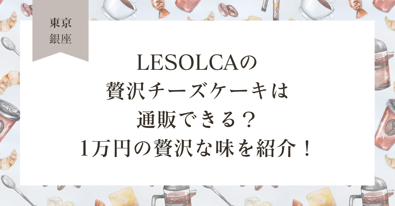lesolcaのチーズケーキは通販できる？1万円の贅沢な味を紹介！