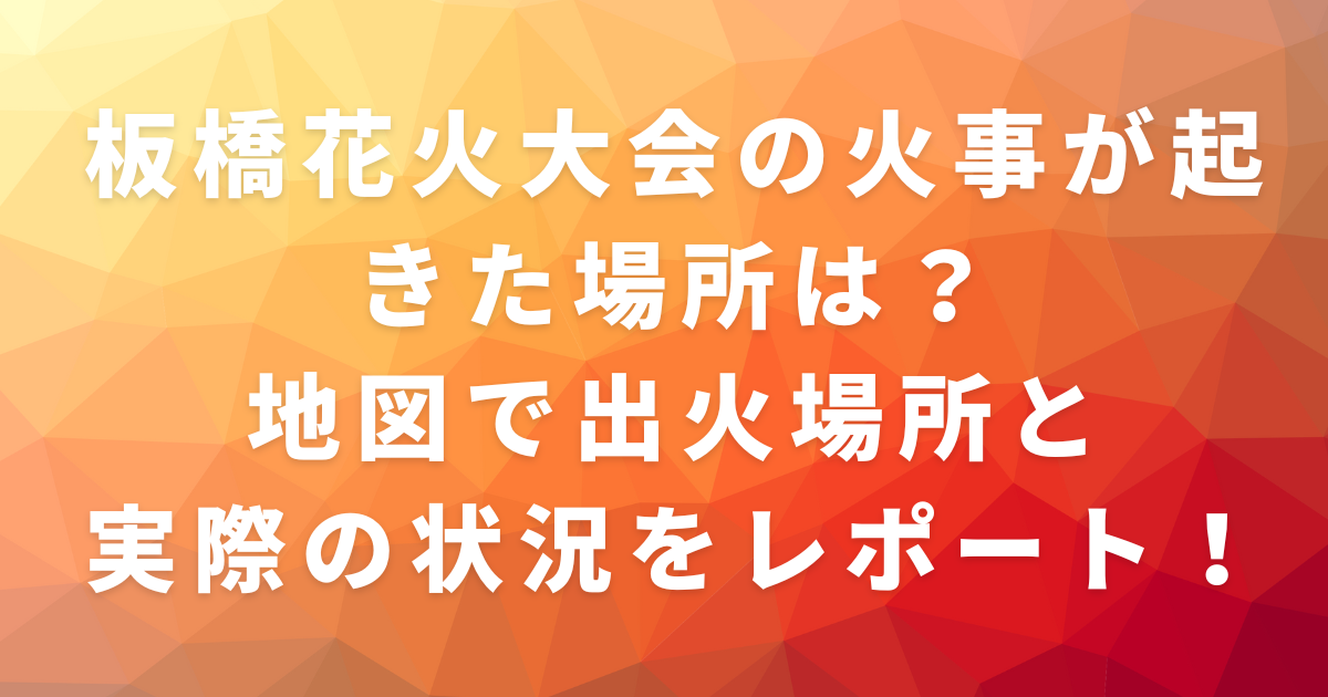 板橋花火大会の火事が起きた場所は？地図で出火場所と実際の状況をレポート！