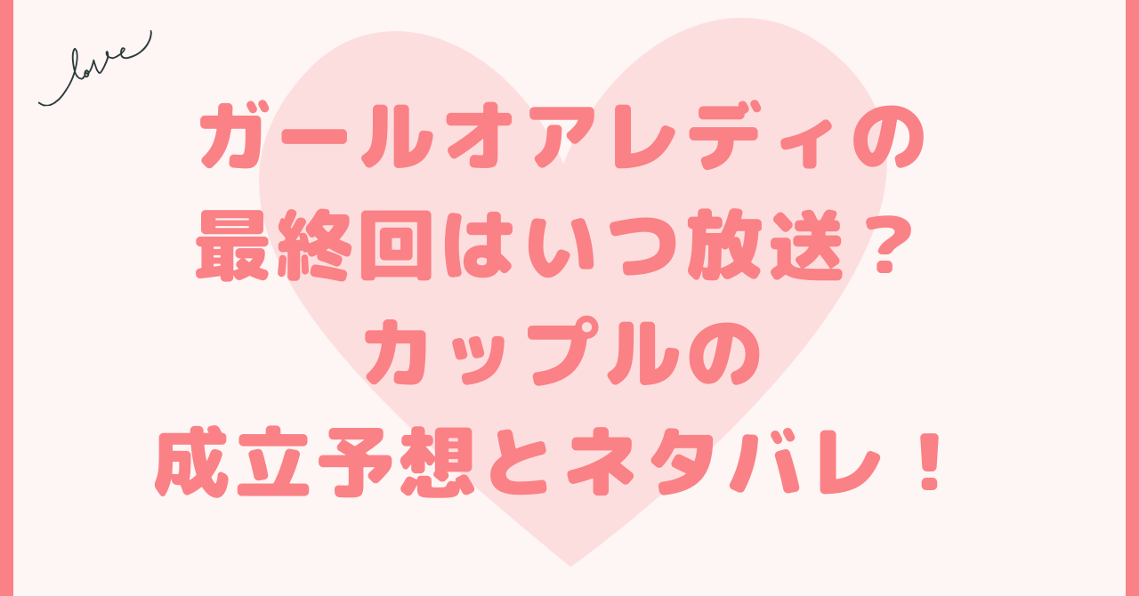 ガールオアレディの最終回はいつ放送？カップルの成立予想とネタバレ！