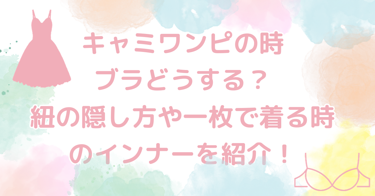 キャミワンピの時のブラどうする？紐の隠し方や一枚で着る時のインナーを紹介！