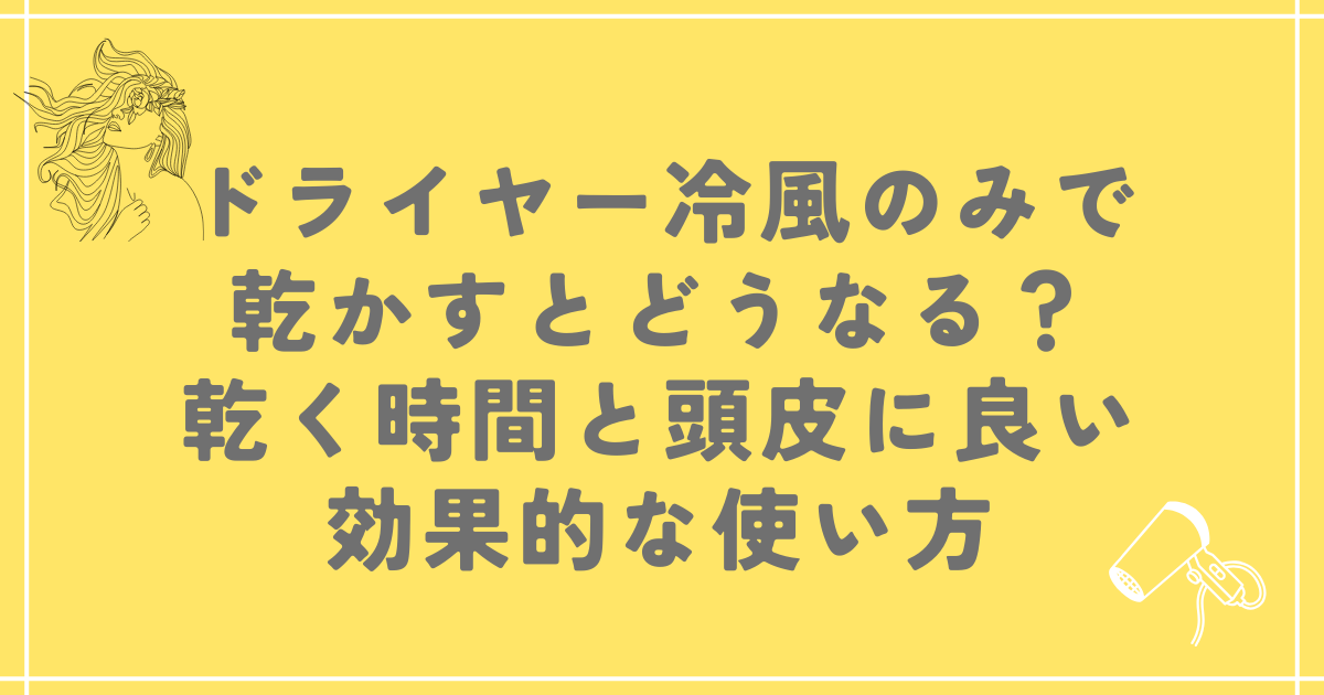 ドライヤー冷風のみで乾かすとどうなる？乾く時間と頭皮に良い効果的な使い方