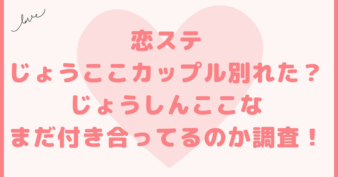 恋ステじょうここカップル別れた？じょうしんここな続いてるのか調査！