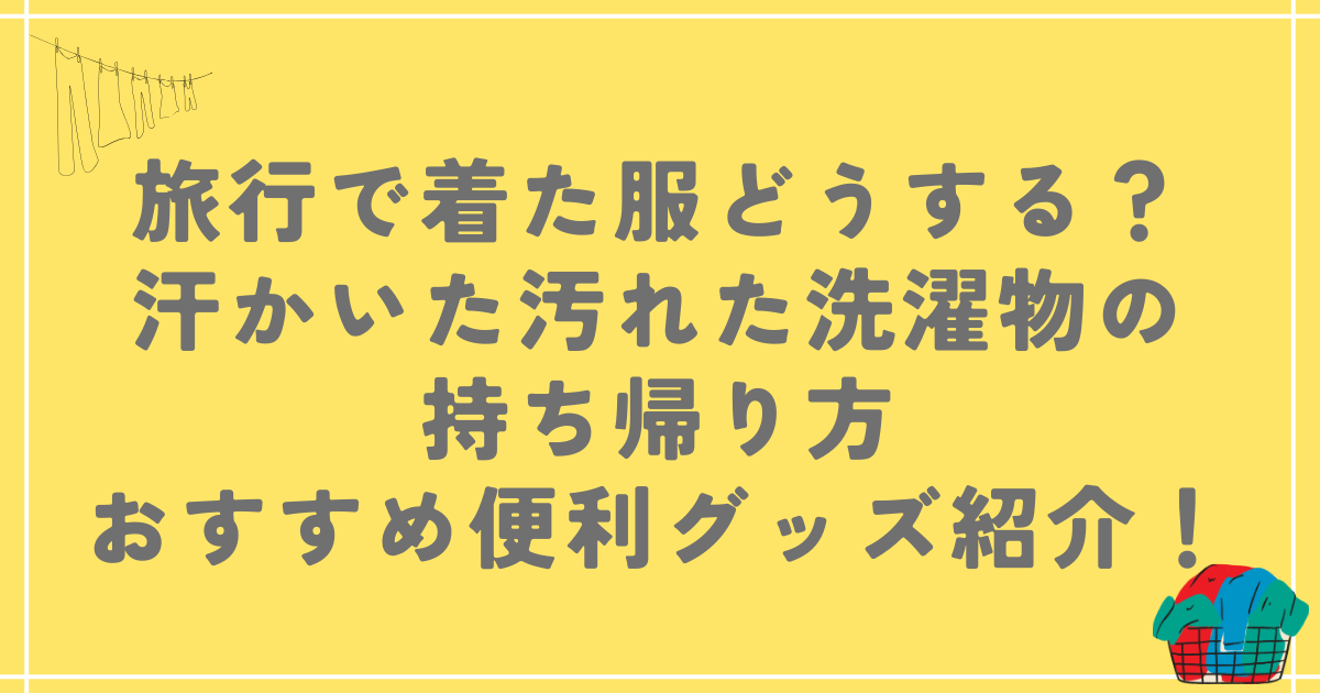 旅行で着た服どうする？汗かいた汚れた洗濯物の持ち帰り方やおすすめ便利グッズ紹介！