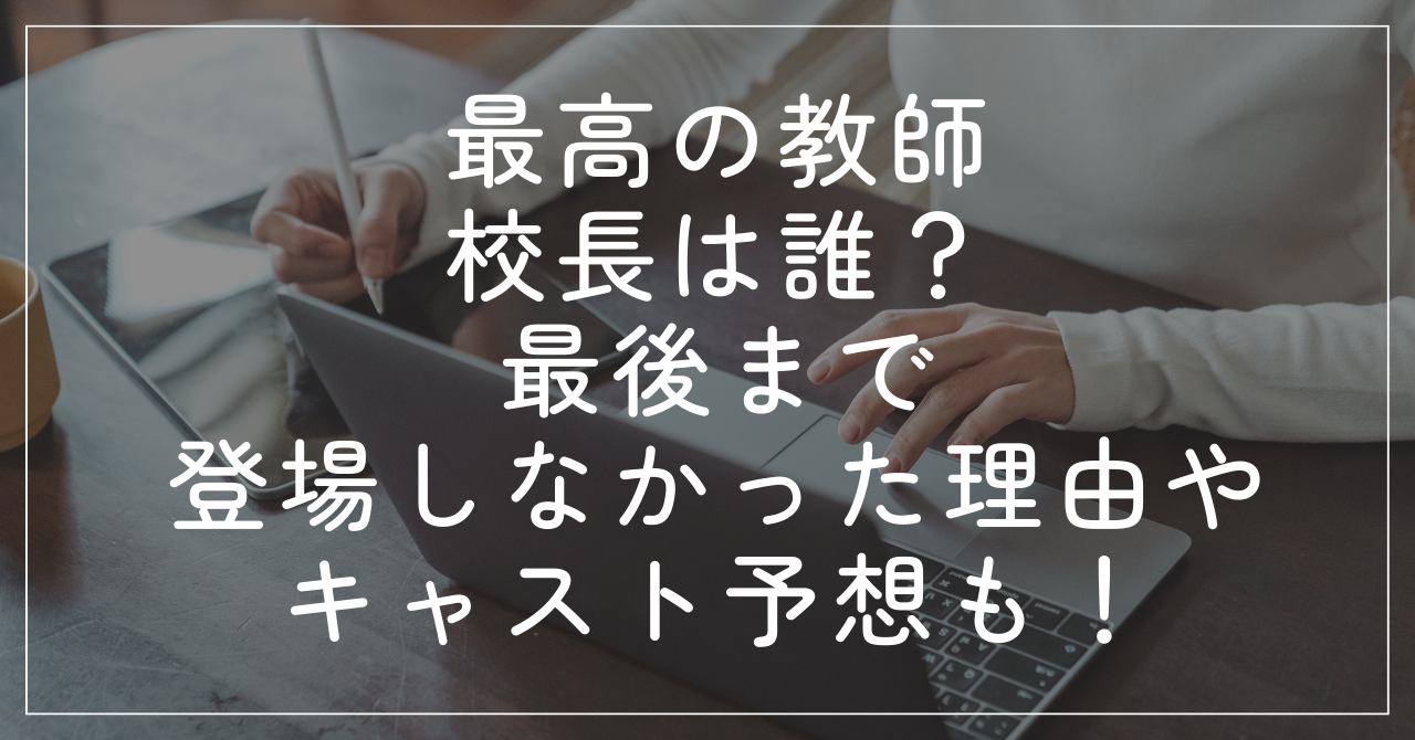 最高の教師の校長は誰？最後まで登場しなかった理由やキャスト予想も！