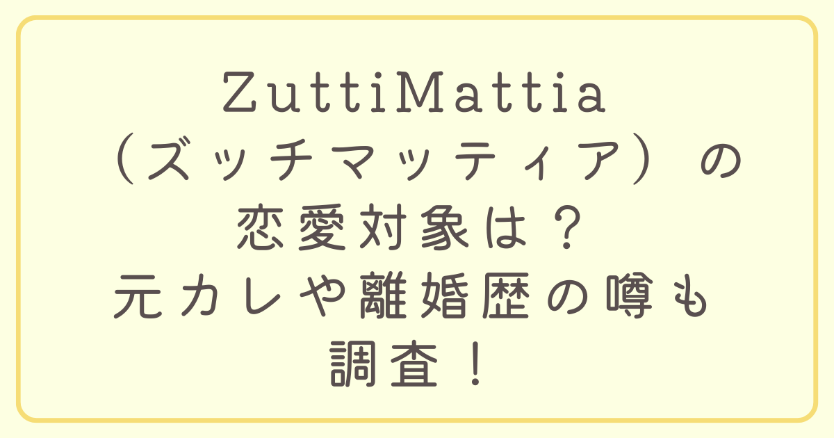 ZuttiMattia（ズッチマッティア）の恋愛対象は？元カレや離婚歴の噂も調査！