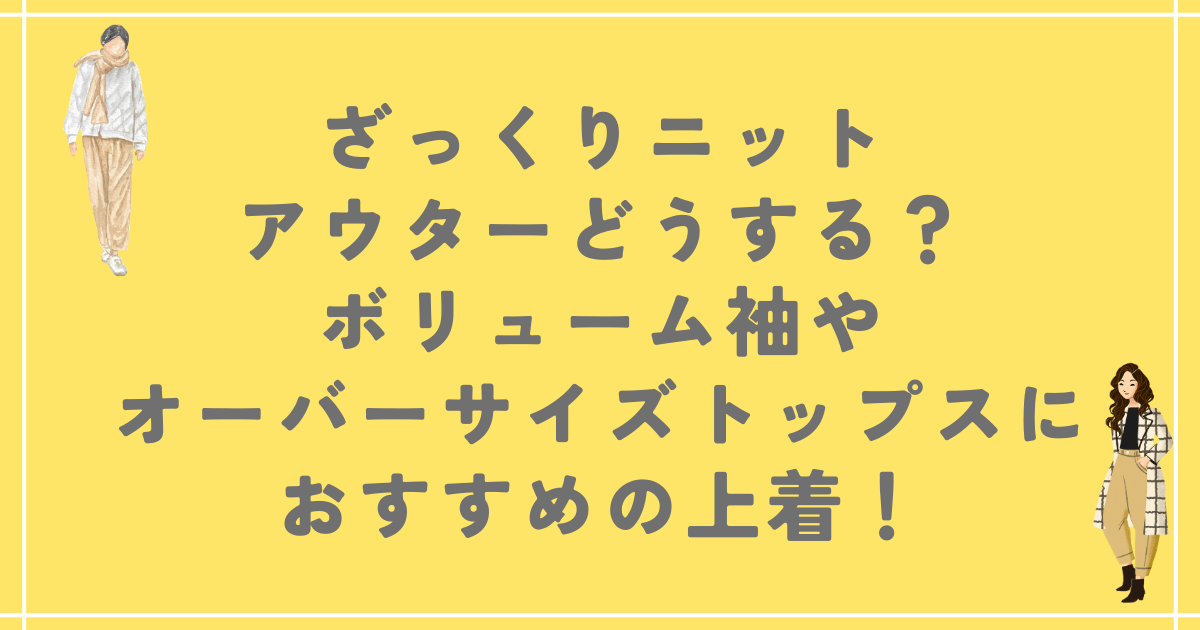 ざっくりニットのアウターはどうする？ボリューム袖やオーバーサイズトップスにおすすめの上着！