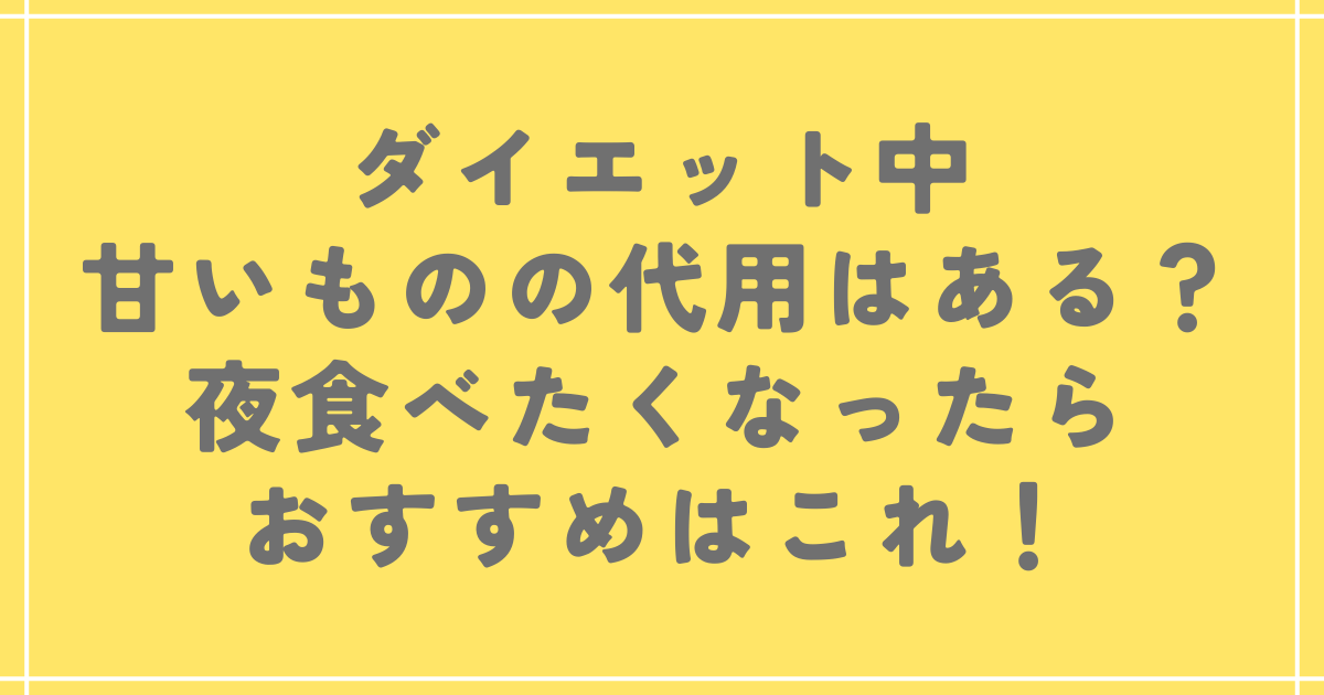 ダイエット中甘いものの代用はある？夜食べたくなったらおすすめはこれ