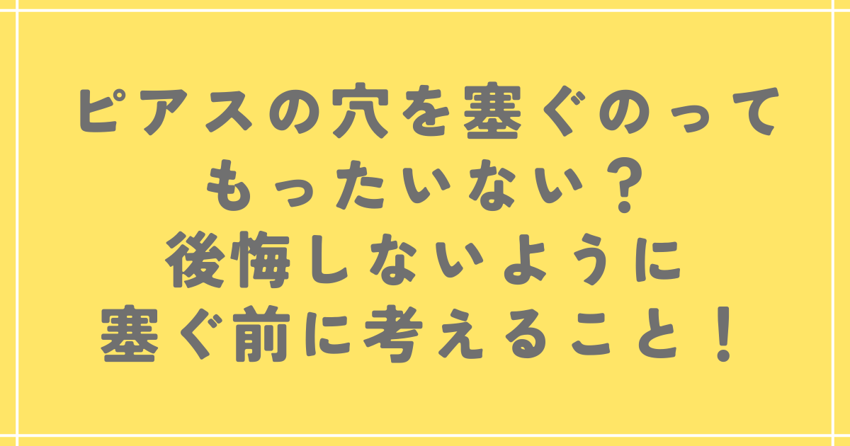 ピアスの穴を塞ぐのってもったいない？後悔しないように塞ぐ前に考えること！