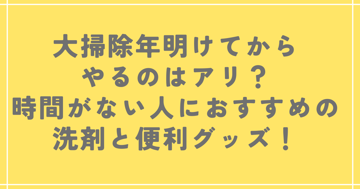 大掃除年明けてからやるのはアリ？時間がない人におすすめの洗剤と便利グッズ！