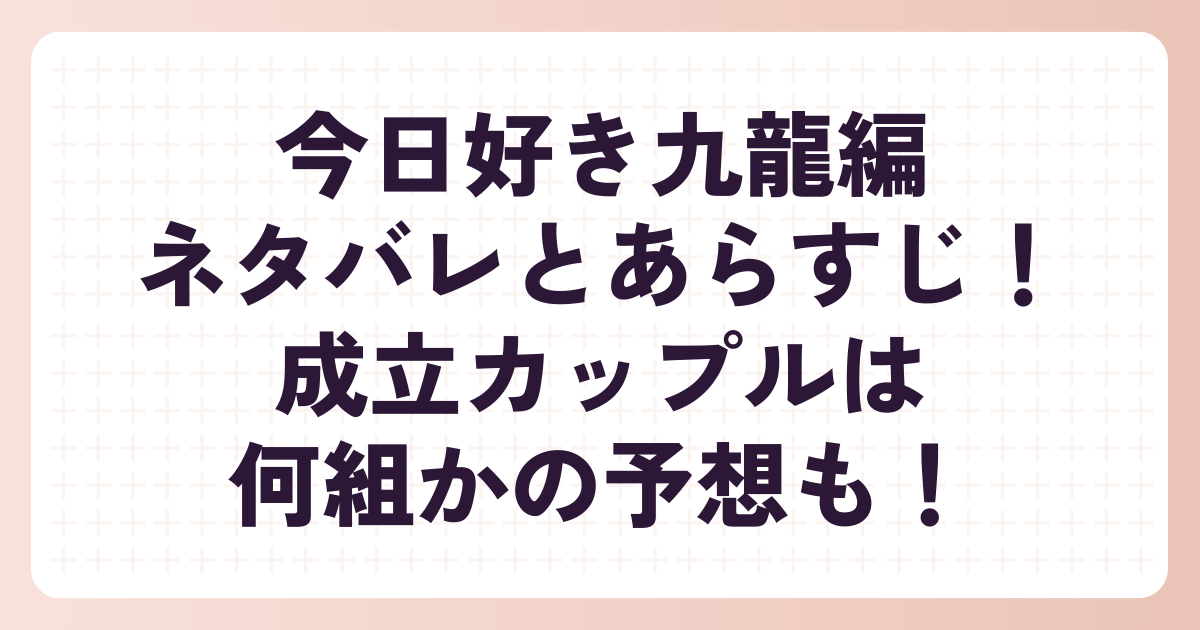 今日好き九龍編のネタバレとあらすじ！成立カップルは何組かの予想も！