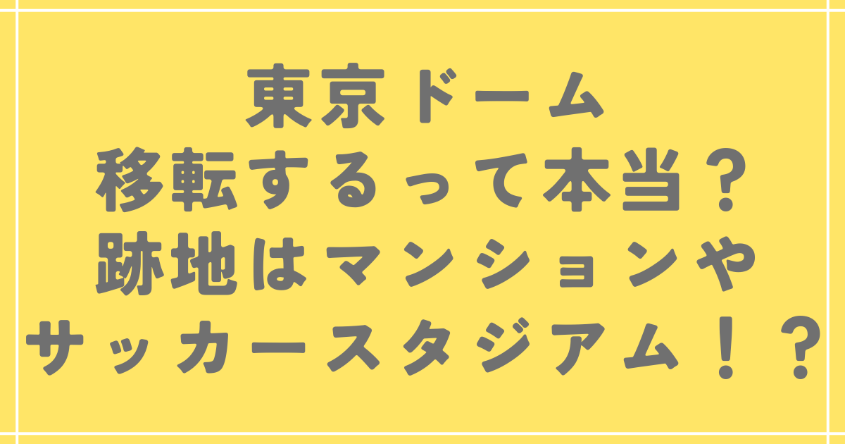 東京ドーム移転するって本当？跡地はマンションやサッカースタジアム！？