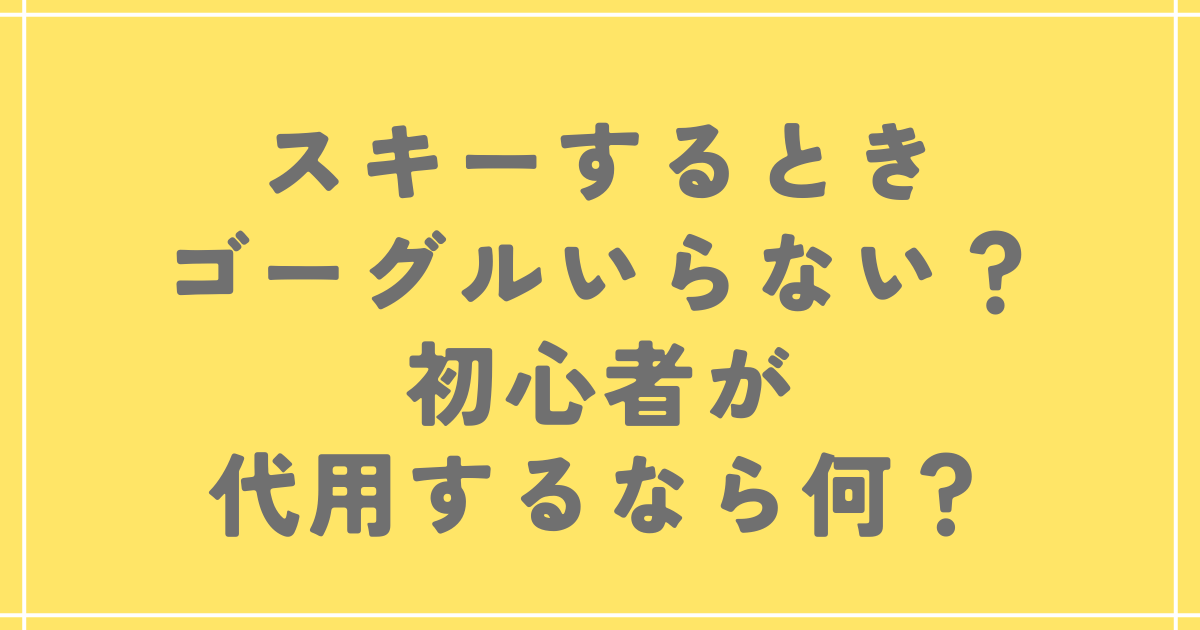 スキーするときゴーグルいらない？初心者が代用するなら何？