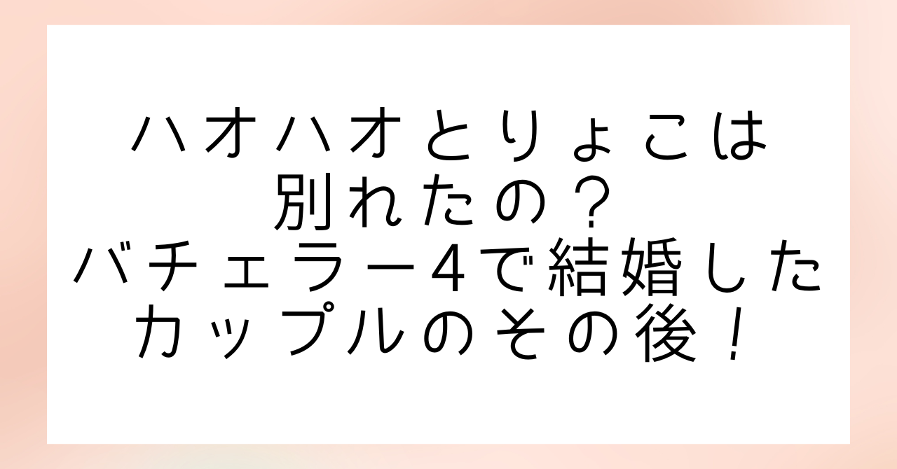 ハオハオとりょうこは別れたの？バチェラー4で結婚したカップルのその後！