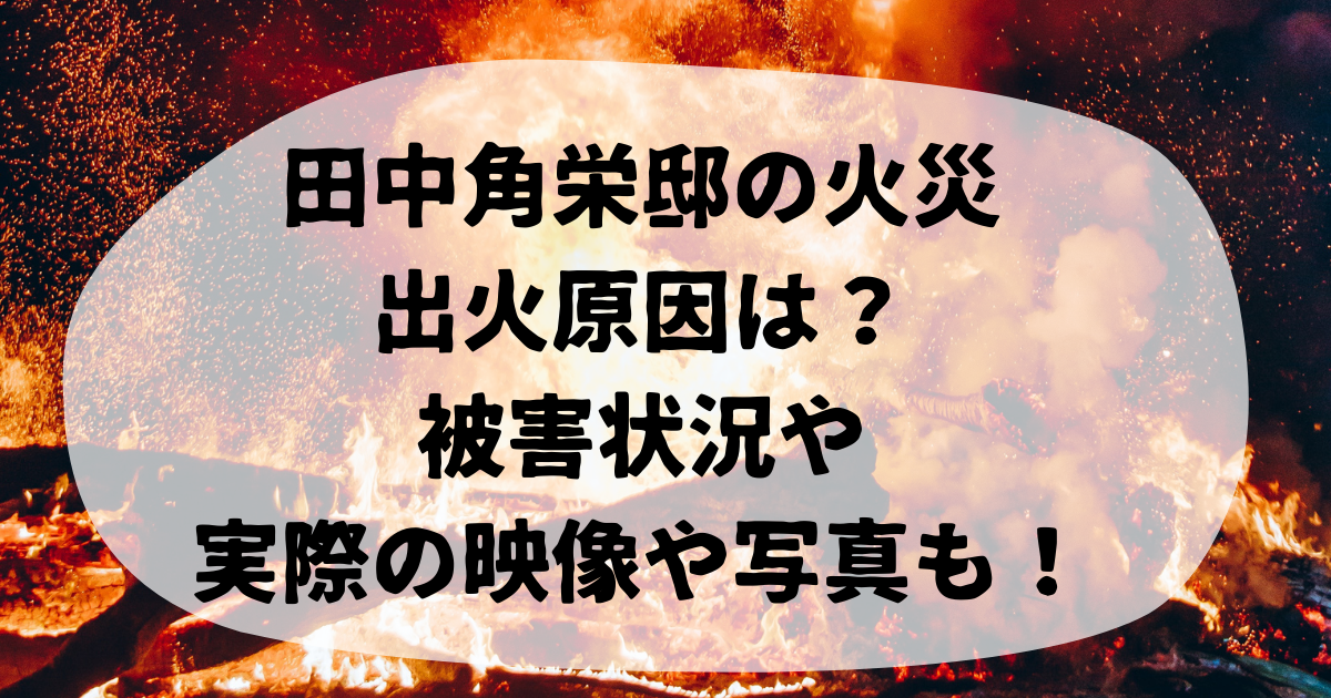 田中角栄邸の火災の出火原因は？被害状況や実際の映像や写真も！