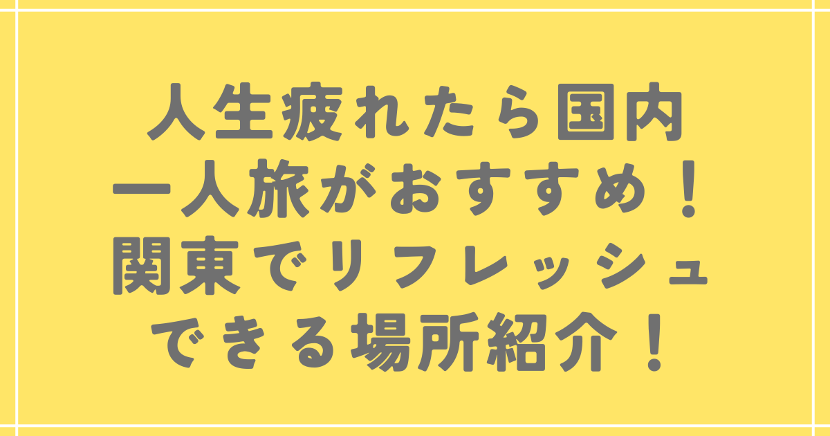 人生疲れたら国内一人旅がおすすめ！関東でリフレッシュできる場所紹介！